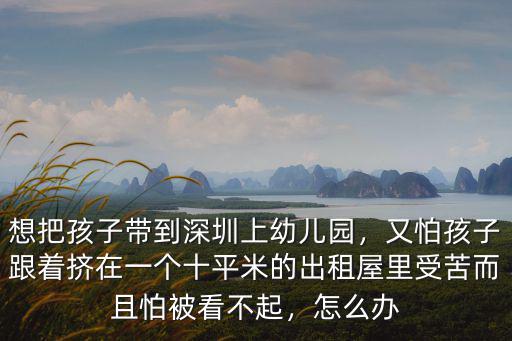 想把孩子帶到深圳上幼兒園，又怕孩子跟著擠在一個十平米的出租屋里受苦而且怕被看不起，怎么辦
