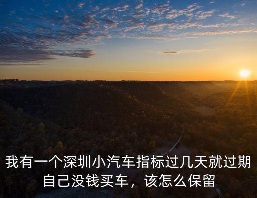 我有一個深圳小汽車指標過幾天就過期自己沒錢買車，該怎么保留
