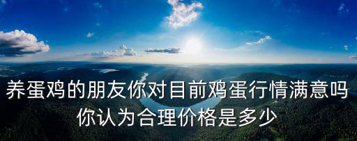 養(yǎng)蛋雞的朋友你對目前雞蛋行情滿意嗎你認為合理價格是多少
