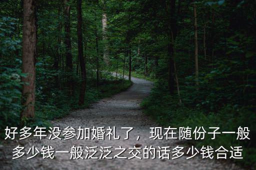 好多年沒參加婚禮了，現在隨份子一般多少錢一般泛泛之交的話多少錢合適