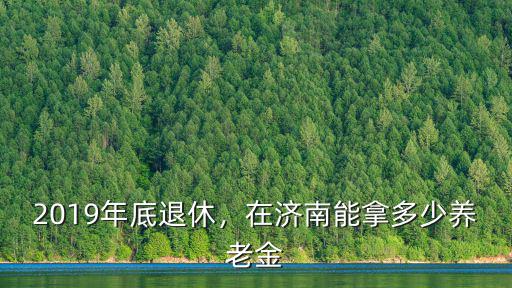 2019年底退休，在濟(jì)南能拿多少養(yǎng)老金