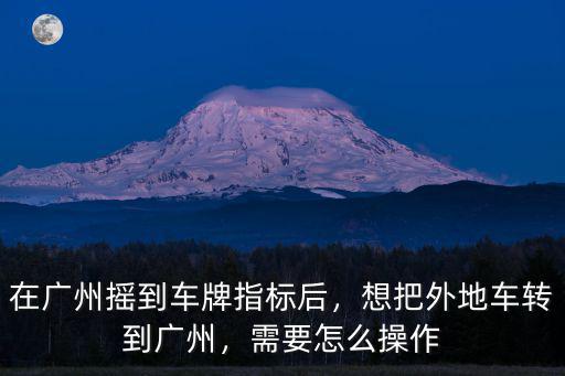 廣州車牌怎么轉(zhuǎn)出,在廣州搖到車牌指標(biāo)后