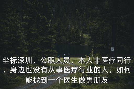 坐標(biāo)深圳，公職人員，本人非醫(yī)療同行，身邊也沒有從事醫(yī)療行業(yè)的人，如何能找到一個醫(yī)生做男朋友