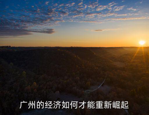 怎么才能讓廣州,廣州的經(jīng)濟如何才能重新崛起