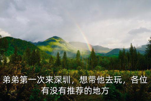 弟弟第一次來深圳，想帶他去玩，各位有沒有推薦的地方
