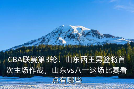 CBA聯賽第3輪，山東西王男籃將首次主場作戰，山東vs八一這場比賽看點有哪些