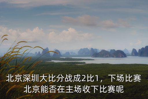 北京深圳大比分戰(zhàn)成2比1，下場(chǎng)比賽北京能否在主場(chǎng)收下比賽呢