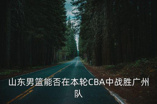 山東男籃能否在本輪CBA中戰勝廣州隊