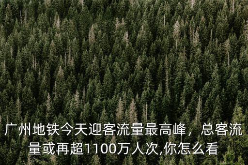 廣州地鐵今天迎客流量最高峰，總客流量或再超1100萬人次,你怎么看