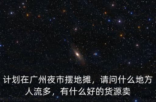 計劃在廣州夜市擺地攤，請問什么地方人流多，有什么好的貨源賣