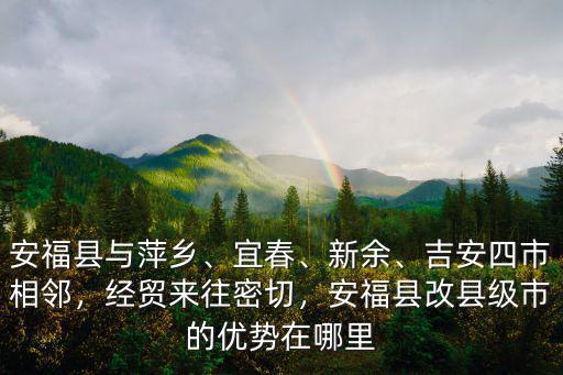 安福縣與萍鄉、宜春、新余、吉安四市相鄰，經貿來往密切，安福縣改縣級市的優勢在哪里