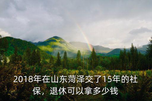 2018年在山東菏澤交了15年的社保，退休可以拿多少錢
