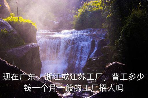現(xiàn)在廣東、浙江或江蘇工廠，普工多少錢(qián)一個(gè)月一般的工廠招人嗎