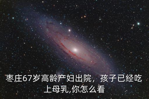 棗莊67歲高齡產婦出院，孩子已經吃上母乳,你怎么看