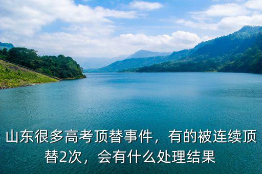 山東很多高考頂替事件，有的被連續(xù)頂替2次，會(huì)有什么處理結(jié)果