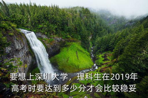 要想上深圳大學，理科生在2019年高考時要達到多少分才會比較穩妥
