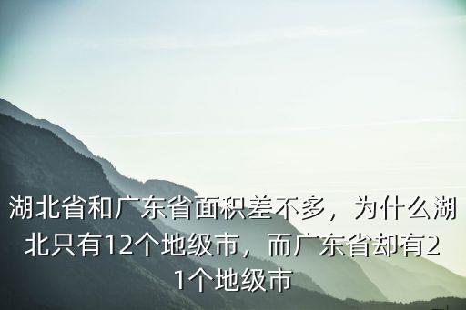 湖北省和廣東省面積差不多，為什么湖北只有12個地級市，而廣東省卻有21個地級市