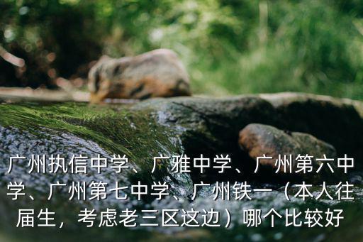 廣州執信中學、廣雅中學、廣州第六中學、廣州第七中學、廣州鐵一（本人往屆生，考慮老三區這邊）哪個比較好