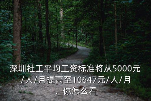 深圳社工平均工資標(biāo)準(zhǔn)將從5000元/人/月提高至10647元/人/月，你怎么看