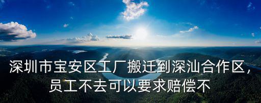 深圳市寶安區工廠搬遷到深汕合作區，員工不去可以要求賠償不