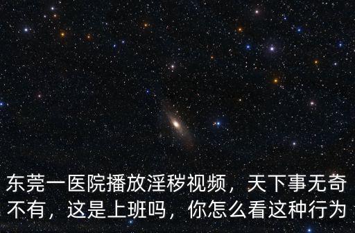 東莞一醫院播放淫穢視頻，天下事無奇不有，這是上班嗎，你怎么看這種行為
