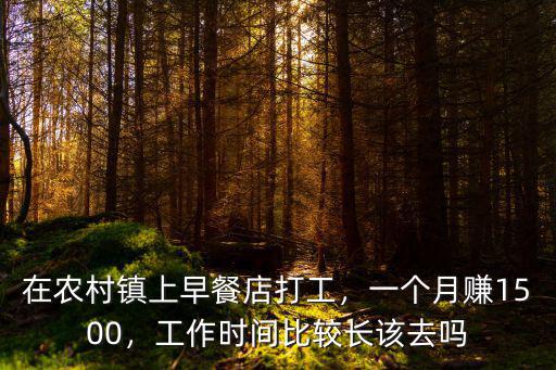 在農(nóng)村鎮(zhèn)上早餐店打工，一個(gè)月賺1500，工作時(shí)間比較長(zhǎng)該去嗎