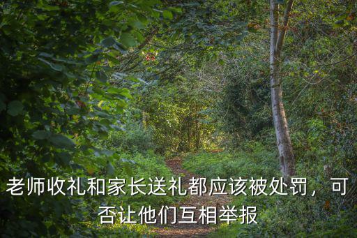 老師收禮和家長送禮都應該被處罰，可否讓他們互相舉報