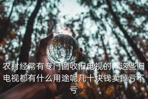 農村經常有專門回收舊電視的，這些舊電視都有什么用途呢幾十塊錢賣掉虧不虧