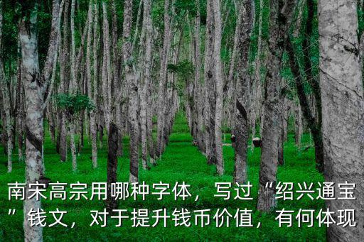 南宋高宗用哪種字體，寫過“紹興通寶”錢文，對于提升錢幣價值，有何體現