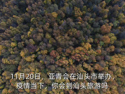 11月20日，亞青會在汕頭市舉辦，疫情當下，你會到汕頭旅游嗎
