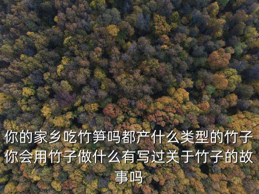 你的家鄉吃竹筍嗎都產什么類型的竹子你會用竹子做什么有寫過關于竹子的故事嗎