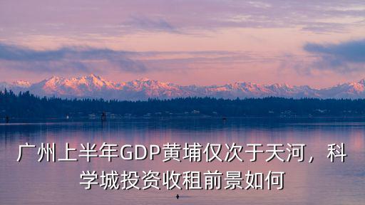 廣州上半年GDP黃埔僅次于天河，科學城投資收租前景如何