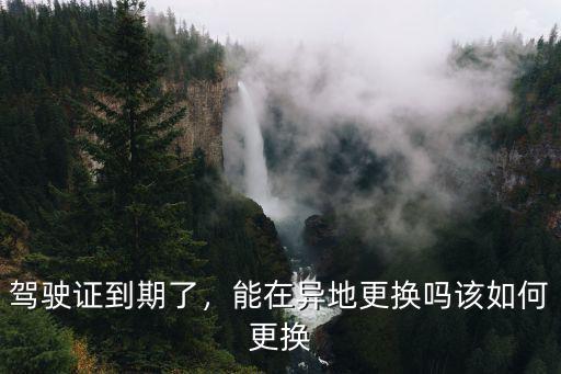 駕駛證到期了，能在異地更換嗎該如何更換