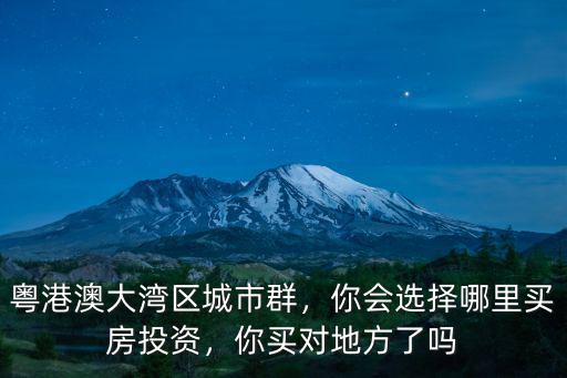 粵港澳大灣區城市群，你會選擇哪里買房投資，你買對地方了嗎