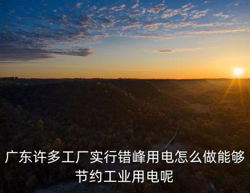 廣東這邊工廠怎么錯峰用電,廣東許多工廠實行錯峰用電