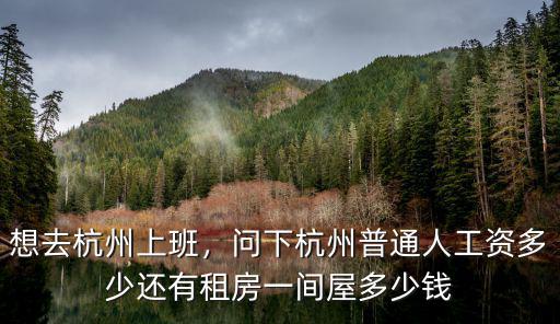 想去杭州上班，問下杭州普通人工資多少還有租房一間屋多少錢