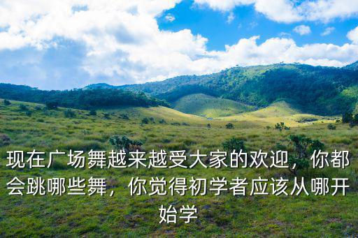 現(xiàn)在廣場舞越來越受大家的歡迎，你都會跳哪些舞，你覺得初學(xué)者應(yīng)該從哪開始學(xué)