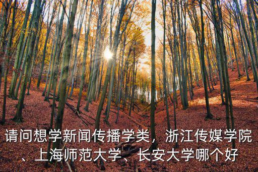 請(qǐng)問想學(xué)新聞傳播學(xué)類，浙江傳媒學(xué)院、上海師范大學(xué)、長(zhǎng)安大學(xué)哪個(gè)好