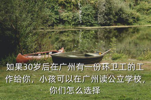 如果30歲后在廣州有一份環衛工的工作給你，小孩可以在廣州讀公立學校，你們怎么選擇