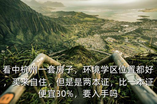看中杭州一套房子，環境學區位置都好，買來自住，但是是兩本證，比一本證便宜30%，要入手嗎