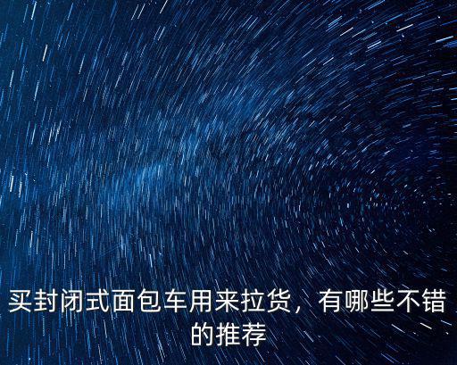 廣州哪里有封閉面包車買嗎,買封閉式面包車用來拉貨