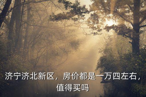 濟寧濟北新區(qū)，房價都是一萬四左右，值得買嗎