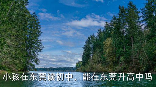 外地戶口在東莞讀高中怎么辦,小孩在東莞讀初中