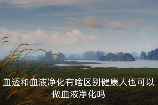 血透和血液凈化有啥區(qū)別健康人也可以做血液凈化嗎