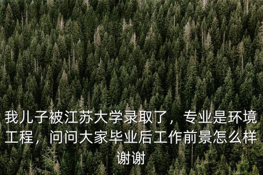 我兒子被江蘇大學錄取了，專業是環境工程，問問大家畢業后工作前景怎么樣謝謝