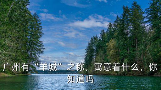 廣州有“羊城”之稱，寓意著什么，你知道嗎