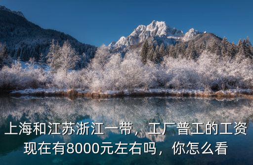 上海和江蘇浙江一帶，工廠普工的工資現在有8000元左右嗎，你怎么看