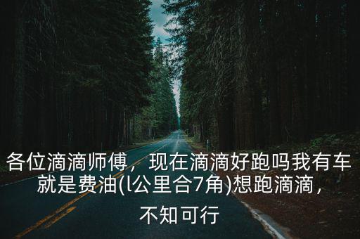 各位滴滴師傅，現(xiàn)在滴滴好跑嗎我有車就是費油(l公里合7角)想跑滴滴，不知可行