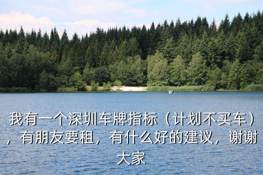 我有一個深圳車牌指標（計劃不買車），有朋友要租，有什么好的建議，謝謝大家