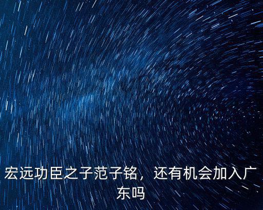 宏遠功臣之子范子銘，還有機會加入廣東嗎